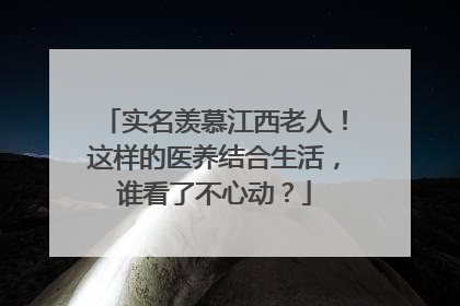实名羡慕江西老人！这样的医养结合生活，谁看了不心动？