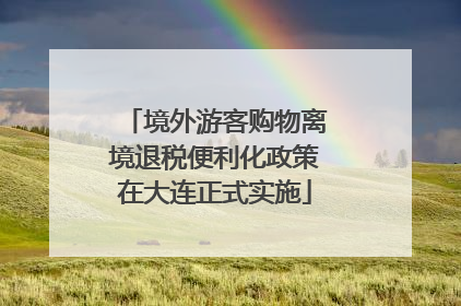 境外游客购物离境退税便利化政策在大连正式实施