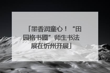 墨香润童心！“田园格书圃”师生书法展在忻州开展