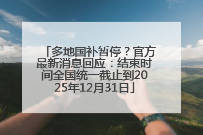 多地国补暂停？官方最新消息回应：结束时间全国统一截止到2025年12月31日