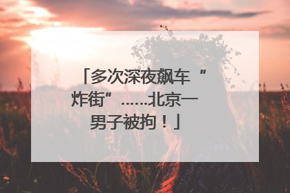 多次深夜飙车“炸街”……北京一男子被拘！