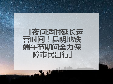 夜间适时延长运营时间！昆明地铁端午节期间全力保障市民出行