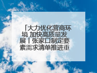 大力优化营商环境 加快高质量发展丨张家口制定要素需求清单推进重点项目建设
