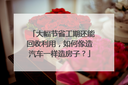 大幅节省工期还能回收利用，如何像造汽车一样造房子？