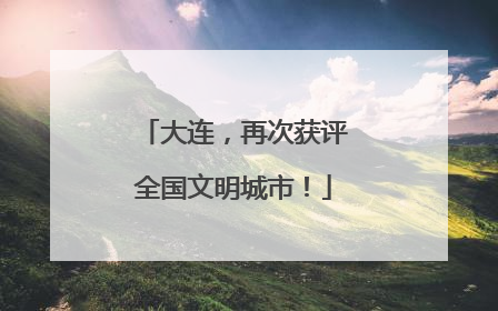 大连，再次获评全国文明城市！