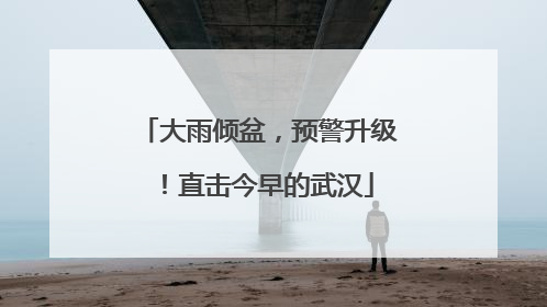 大雨倾盆，预警升级！直击今早的武汉
