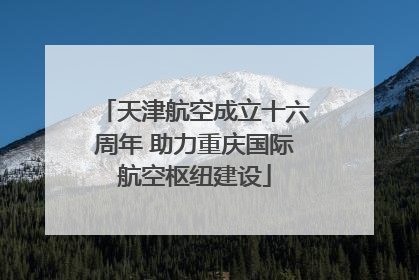 天津航空成立十六周年 助力重庆国际航空枢纽建设