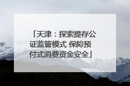 天津：探索提存公证监管模式 保障预付式消费资金安全