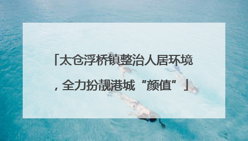 太仓浮桥镇整治人居环境，全力扮靓港城“颜值”