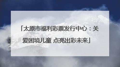太原市福利彩票发行中心：关爱困境儿童 点亮出彩未来