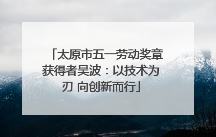 太原市五一劳动奖章获得者吴波：以技术为刃 向创新而行