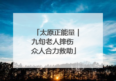 太原正能量｜九旬老人摔伤 众人合力救助