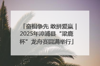 奋楫争先 敢拼爱赢｜2025年漳浦县“梁鹿杯”龙舟赛圆满举行