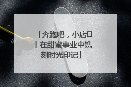 奔跑吧，小店㊶丨在甜蜜事业中镌刻时光印记