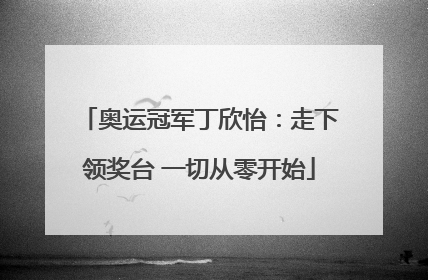 奥运冠军丁欣怡：走下领奖台 一切从零开始
