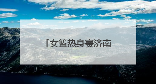 女篮热身赛济南站｜杨舒予、韩旭先发出战，张子宇替补待命