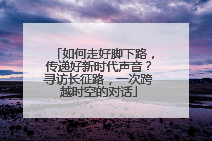 如何走好脚下路，传递好新时代声音？寻访长征路，一次跨越时空的对话