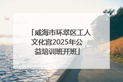 威海市环翠区工人文化宫2025年公益培训班开班