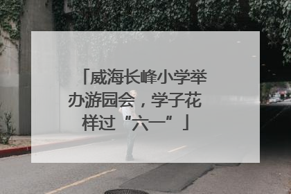 威海长峰小学举办游园会，学子花样过“六一”