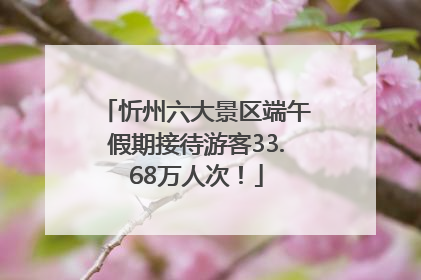 忻州六大景区端午假期接待游客33.68万人次！