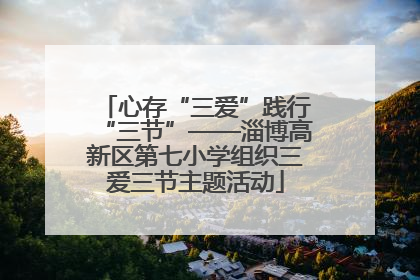 心存“三爱”践行“三节”——淄博高新区第七小学组织三爱三节主题活动