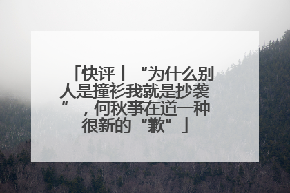 快评丨“为什么别人是撞衫我就是抄袭”，何秋亊在道一种很新的“歉”