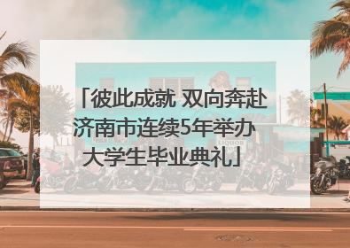 彼此成就 双向奔赴 济南市连续5年举办大学生毕业典礼