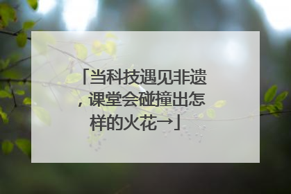 当科技遇见非遗，课堂会碰撞出怎样的火花→