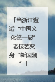 当浙江邂逅“中国文化第一展” 老技艺变身“新国潮”