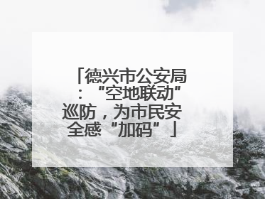 德兴市公安局：“空地联动”巡防，为市民安全感“加码”