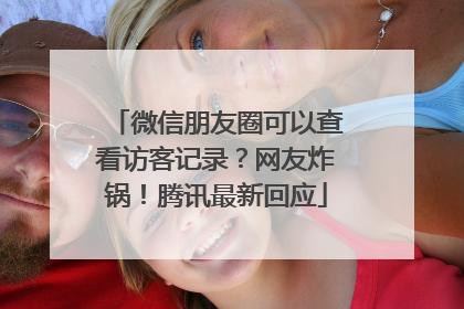 微信朋友圈可以查看访客记录？网友炸锅！腾讯最新回应