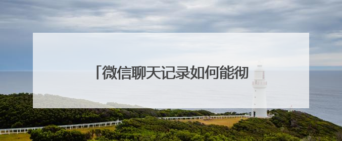 微信聊天记录如何能彻底删除？通过以下操作就能防止被恢复出来？