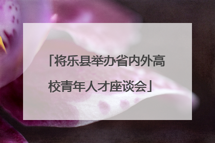 将乐县举办省内外高校青年人才座谈会