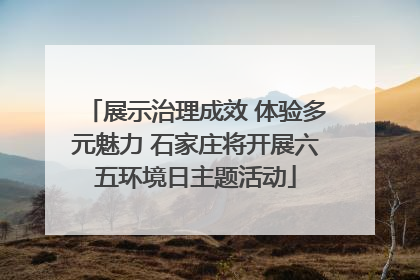 展示治理成效 体验多元魅力 石家庄将开展六五环境日主题活动