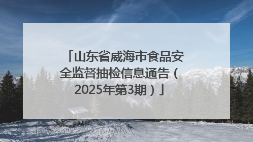 山东省威海市食品安全监督抽检信息通告（2025年第3期）