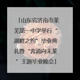 山东省济南市莱芜第一中学举行“湖畔之约”毕业典礼暨“奔涌向未莱”主题毕业晚会