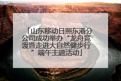 山东移动日照东港分公司成功举办“龙舟竞渡暨走进大自然健步行”端午主题活动