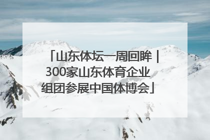 山东体坛一周回眸｜300家山东体育企业组团参展中国体博会