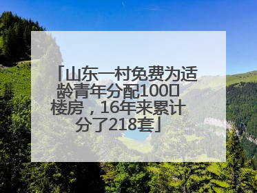 山东一村免费为适龄青年分配100㎡楼房，16年来累计分了218套