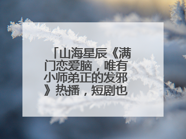 山海星辰《满门恋爱脑，唯有小师弟正的发邪》热播，短剧也有仙侠群像