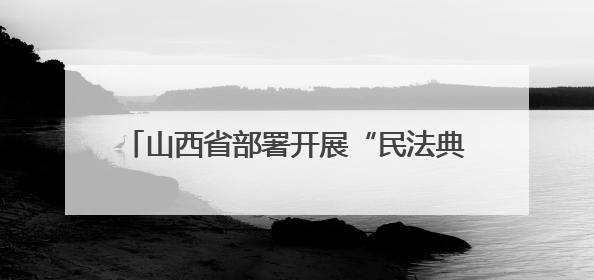 山西省部署开展“民法典宣传月”系列普法活动