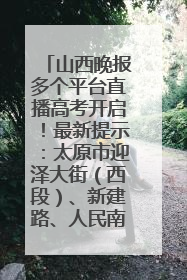 山西晚报多个平台直播高考开启！最新提示：太原市迎泽大街（西段）、新建路、人民南路高考期间增开路口