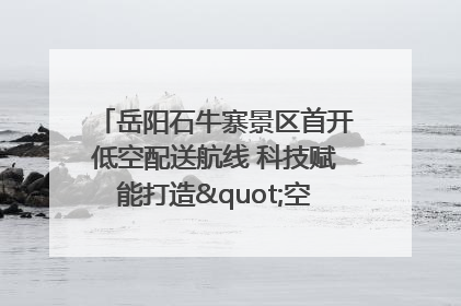 岳阳石牛寨景区首开低空配送航线 科技赋能打造"空中便利店"