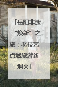 岳阳非遗“焕新”之旅：老技艺点燃旅游新烟火