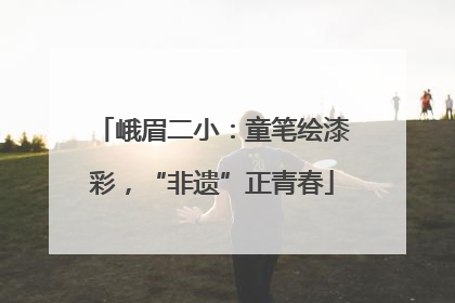 峨眉二小：童笔绘漆彩，“非遗”正青春