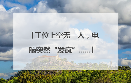工位上空无一人，电脑突然“发疯”……