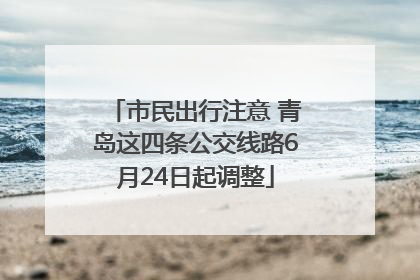 市民出行注意 青岛这四条公交线路6月24日起调整