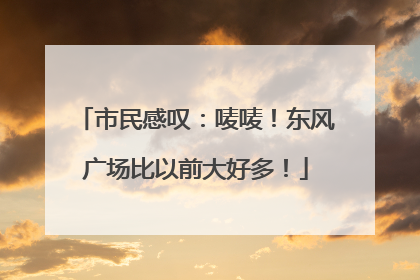 市民感叹：唛唛！东风广场比以前大好多！