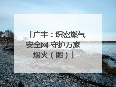 广丰：织密燃气安全网 守护万家烟火（图）