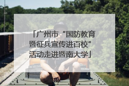 广州市“国防教育暨征兵宣传进百校”活动走进暨南大学